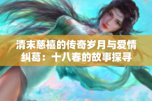 清末慈禧的传奇岁月与爱情纠葛：十八春的故事探寻