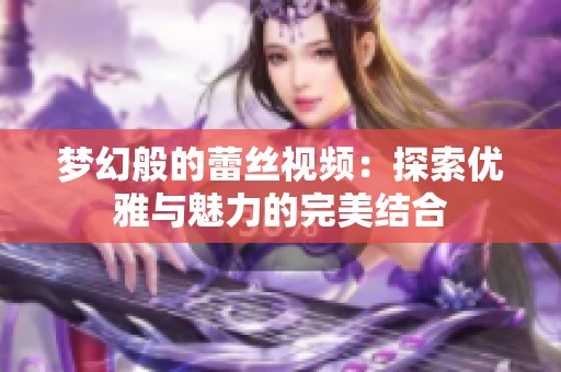 梦幻般的蕾丝视频：探索优雅与魅力的完美结合