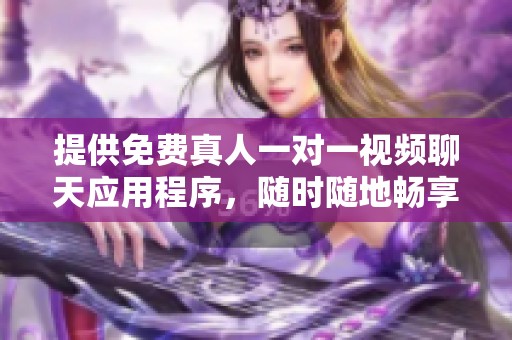 提供免费真人一对一视频聊天应用程序，随时随地畅享互动乐趣