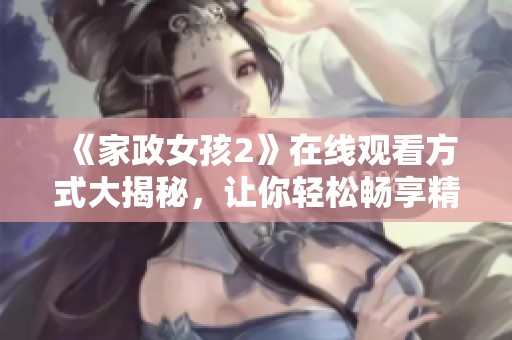 《家政女孩2》在线观看方式大揭秘，让你轻松畅享精彩剧情