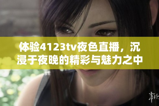 体验4123tv夜色直播，沉浸于夜晚的精彩与魅力之中