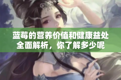 蓝莓的营养价值和健康益处全面解析，你了解多少呢