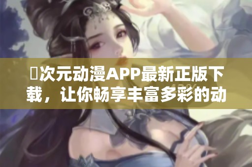 囧次元动漫APP最新正版下载，让你畅享丰富多彩的动漫世界