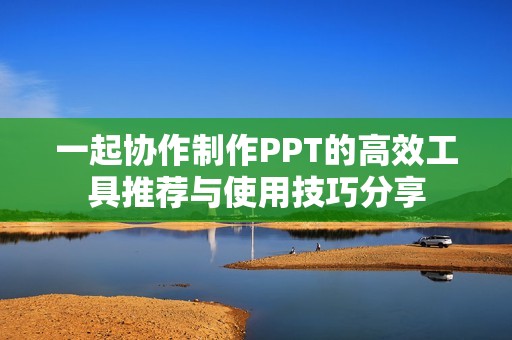 一起协作制作PPT的高效工具推荐与使用技巧分享