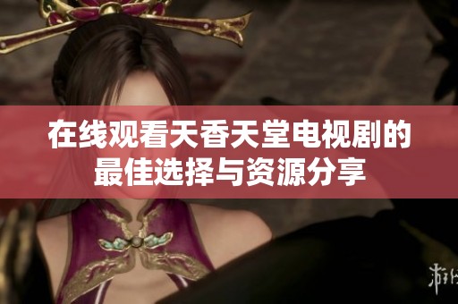 在线观看天香天堂电视剧的最佳选择与资源分享