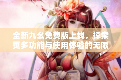 全新九幺免费版上线，探索更多功能与使用体验的无限可能
