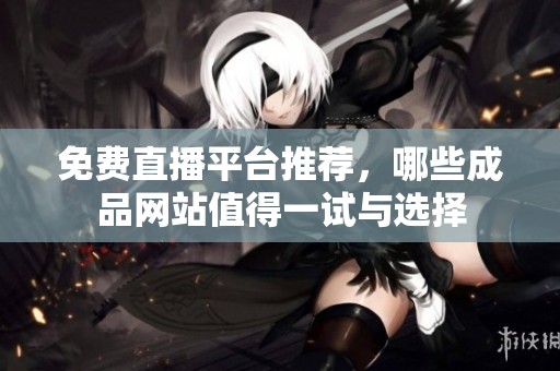 免费直播平台推荐，哪些成品网站值得一试与选择