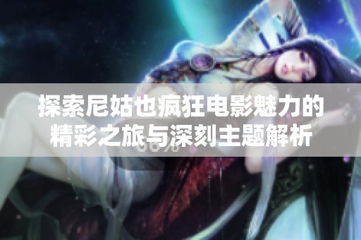 探索尼姑也疯狂电影魅力的精彩之旅与深刻主题解析