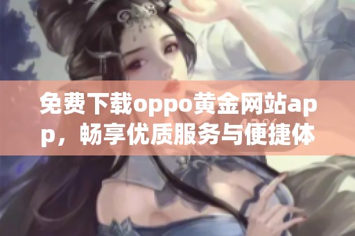 免费下载oppo黄金网站app，畅享优质服务与便捷体验