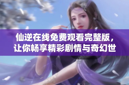 仙逆在线免费观看完整版，让你畅享精彩剧情与奇幻世界体验
