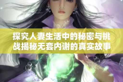 探究人妻生活中的秘密与挑战揭秘无套内谢的真实故事