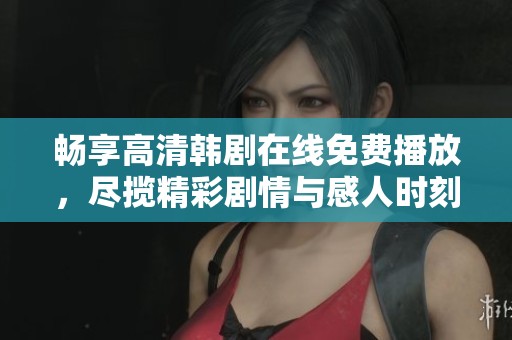 畅享高清韩剧在线免费播放，尽揽精彩剧情与感人时刻