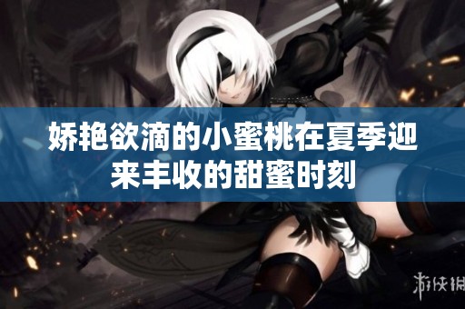 娇艳欲滴的小蜜桃在夏季迎来丰收的甜蜜时刻