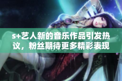 s+艺人新的音乐作品引发热议，粉丝期待更多精彩表现