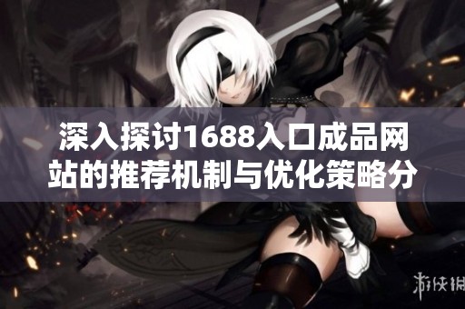 深入探讨1688入口成品网站的推荐机制与优化策略分析