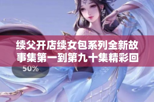 续父开店续女包系列全新故事集第一到第九十集精彩回顾