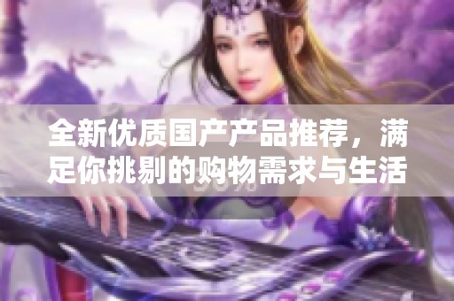 全新优质国产产品推荐，满足你挑剔的购物需求与生活品质