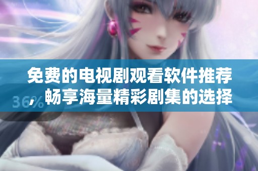 免费的电视剧观看软件推荐，畅享海量精彩剧集的选择