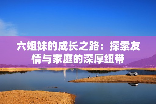 六姐妹的成长之路：探索友情与家庭的深厚纽带