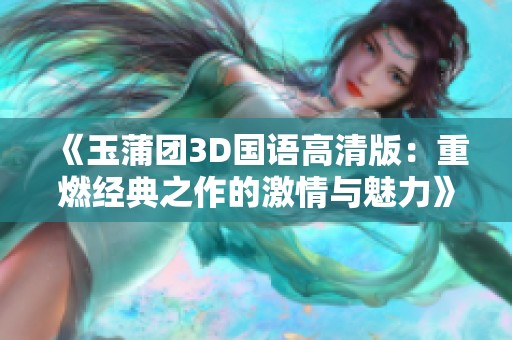 《玉蒲团3D国语高清版：重燃经典之作的激情与魅力》