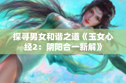 探寻男女和谐之道《玉女心经2：阴阳合一新解》