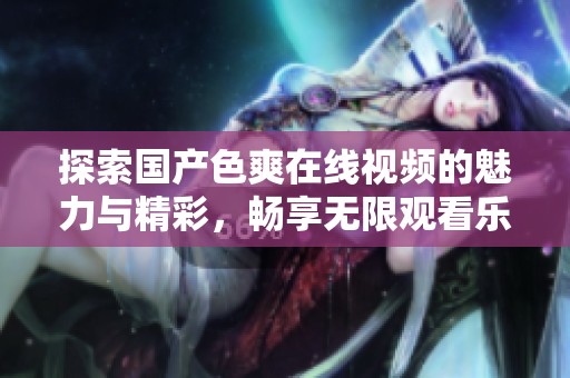 探索国产色爽在线视频的魅力与精彩，畅享无限观看乐趣