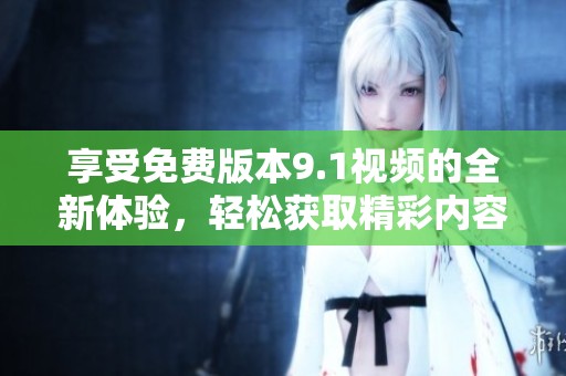 享受免费版本9.1视频的全新体验，轻松获取精彩内容