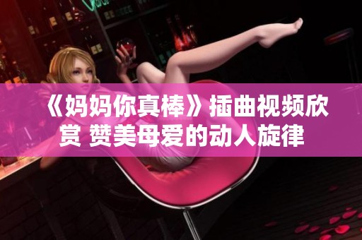 《妈妈你真棒》插曲视频欣赏 赞美母爱的动人旋律