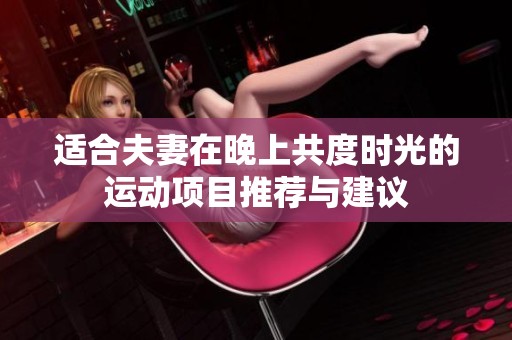 适合夫妻在晚上共度时光的运动项目推荐与建议