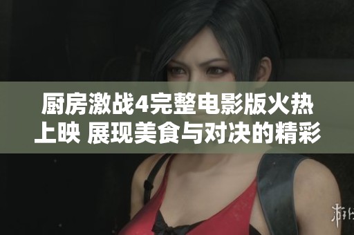 厨房激战4完整电影版火热上映 展现美食与对决的精彩融合
