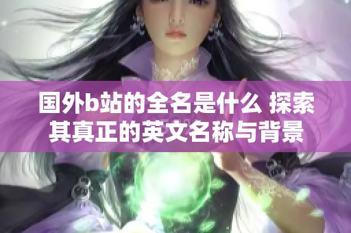 国外b站的全名是什么 探索其真正的英文名称与背景