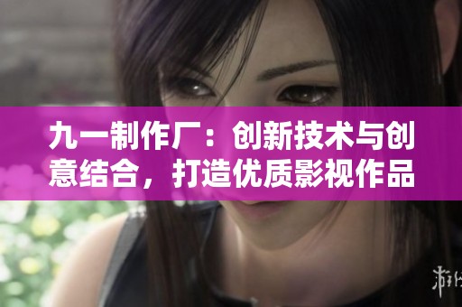 九一制作厂：创新技术与创意结合，打造优质影视作品的先锋