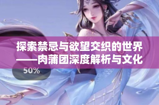 探索禁忌与欲望交织的世界——肉蒲团深度解析与文化反思