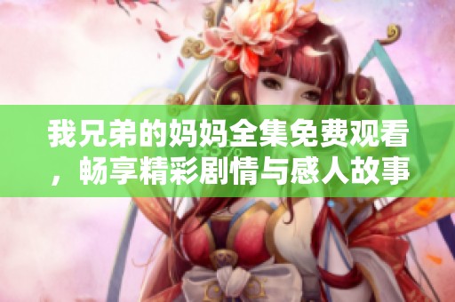 我兄弟的妈妈全集免费观看，畅享精彩剧情与感人故事