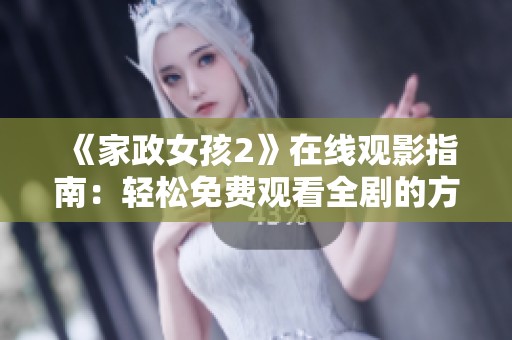 《家政女孩2》在线观影指南：轻松免费观看全剧的方法与技巧