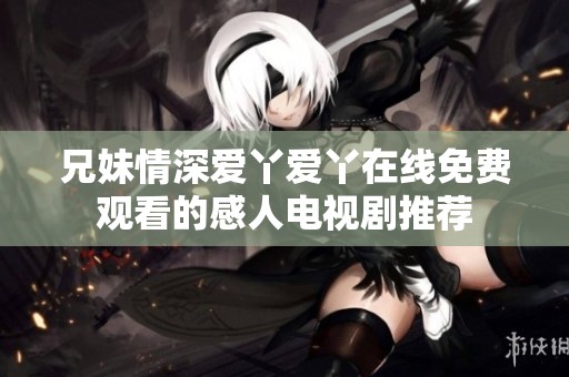 兄妹情深爱丫爱丫在线免费观看的感人电视剧推荐