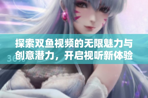 探索双鱼视频的无限魅力与创意潜力，开启视听新体验