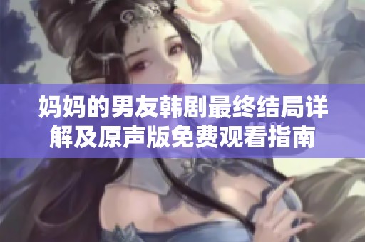 妈妈的男友韩剧最终结局详解及原声版免费观看指南