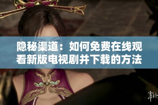 隐秘渠道：如何免费在线观看新版电视剧并下载的方法解析