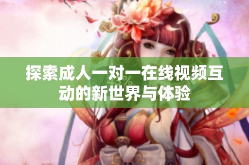 探索成人一对一在线视频互动的新世界与体验