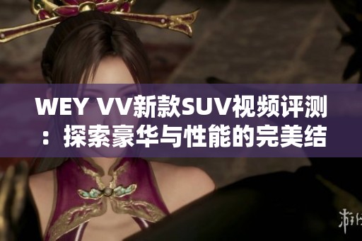 WEY VV新款SUV视频评测：探索豪华与性能的完美结合