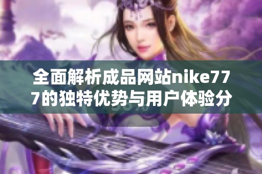 全面解析成品网站nike777的独特优势与用户体验分析
