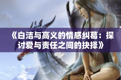《白洁与高义的情感纠葛：探讨爱与责任之间的抉择》