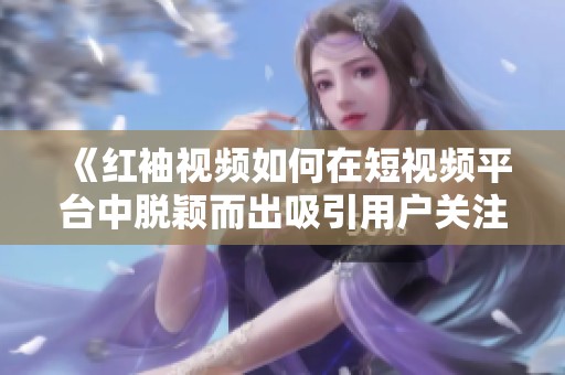 《红袖视频如何在短视频平台中脱颖而出吸引用户关注》