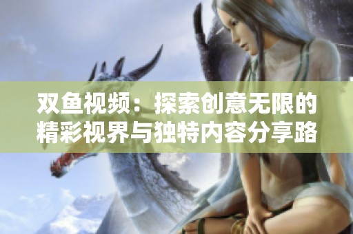 双鱼视频：探索创意无限的精彩视界与独特内容分享路径