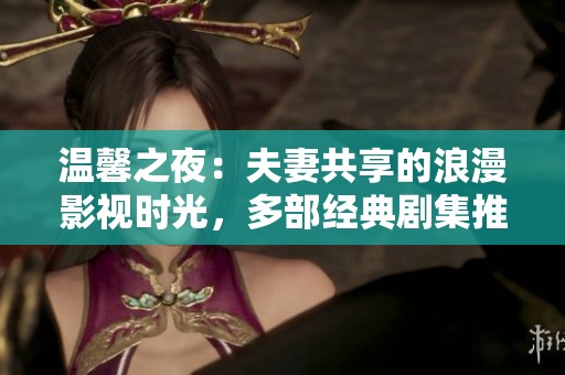 温馨之夜：夫妻共享的浪漫影视时光，多部经典剧集推荐