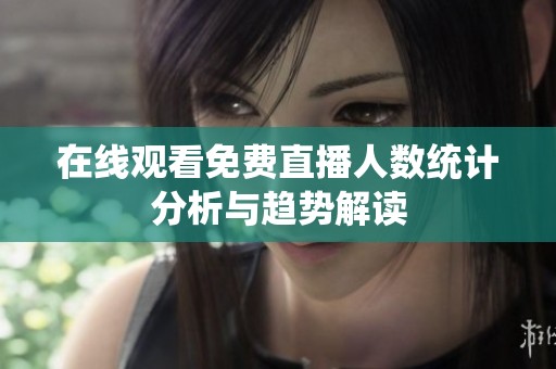 在线观看免费直播人数统计分析与趋势解读