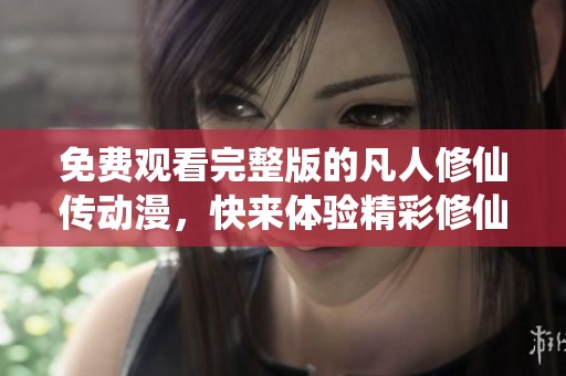 免费观看完整版的凡人修仙传动漫，快来体验精彩修仙之旅吧
