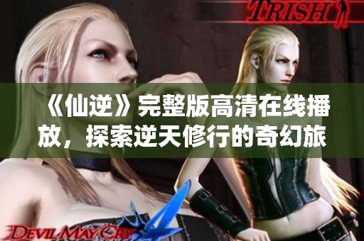 《仙逆》完整版高清在线播放，探索逆天修行的奇幻旅程