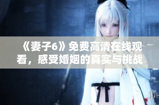 《妻子6》免费高清在线观看，感受婚姻的真实与挑战之旅